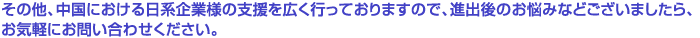 その他、中国における日系企業様の支援を広く行っておりますので、進出後のお悩みなどございましたら、お気軽にお問い合わせください。