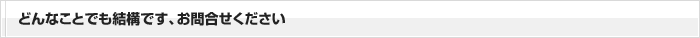 どんなことでも結構です、お問合せください