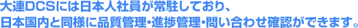 大連DCSには日本人社員が常駐しており、 日本国内と同様に品質管理・進捗管理・問い合わせ確認ができます。